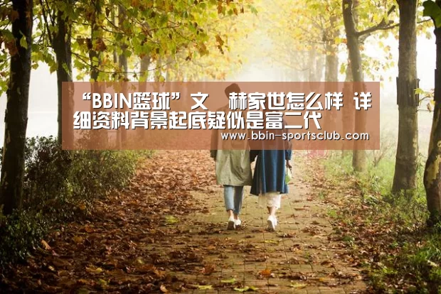 “BBIN篮球”文晸赫家世怎么样 详细资料背景起底疑似是富二代(图2) BBIN体育