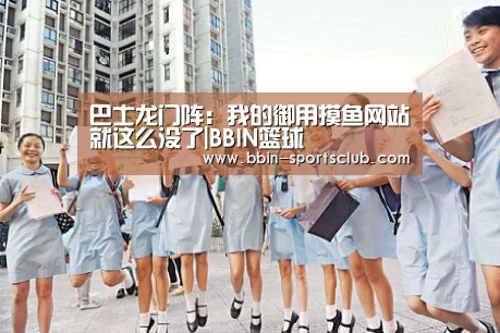 巴士龙门阵:我的御用摸鱼网站就这么没了|BBIN篮球(图1) BBIN篮球