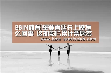 BBIN体育|攀登者延长上映怎么回事 这部影片累计票房多少口碑如何(图1) BBIN电竞